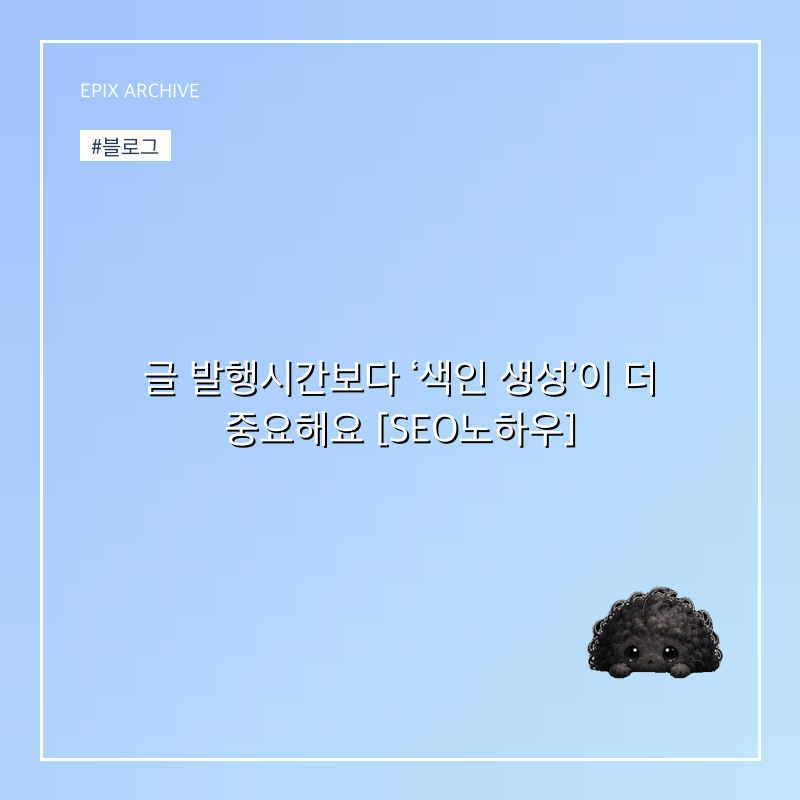 글 발행시간보다 ‘색인 생성’이 더 중요해요 [SEO노하우]