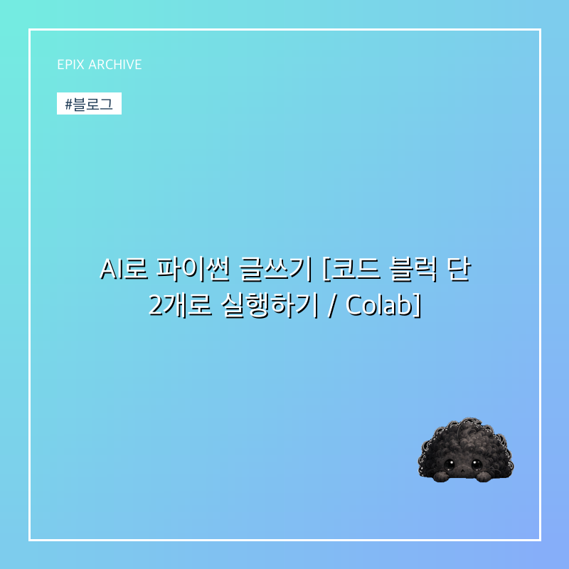 AI로 파이썬 글쓰기 [코드 블럭 단 2개로 실행하기 / Colab]